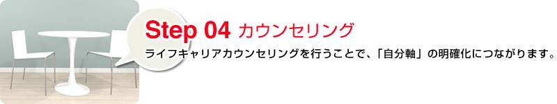 Step04 カウンセリング：ライフキャリアカウンセリングを行うことで、「自分軸」の明確化につながります。