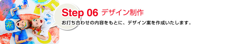 Step06 デザイン制作:お打ち合わせの内容をもとに、デザイン案を作成いたします。